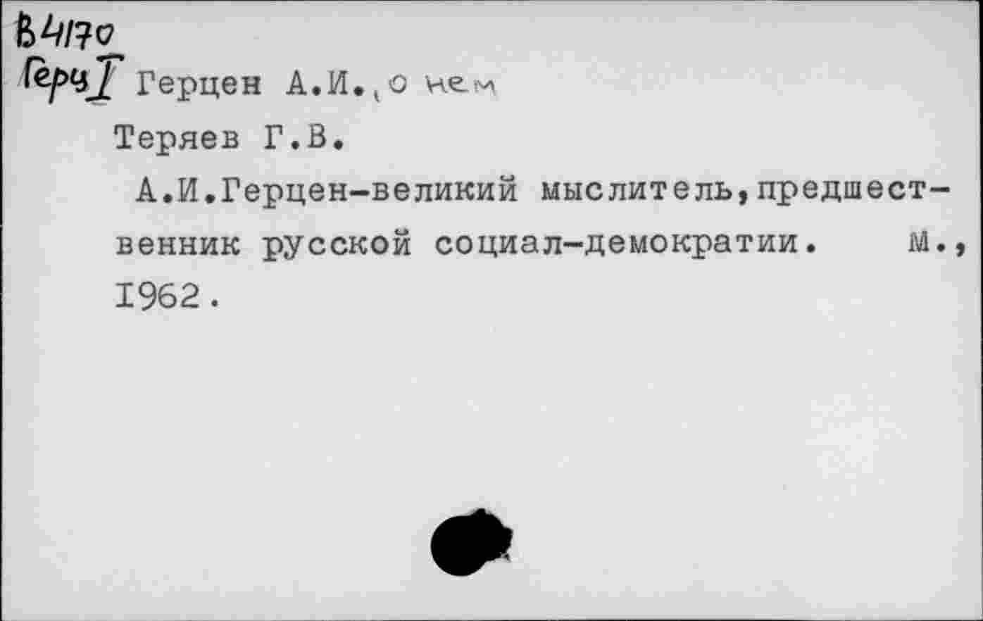 ﻿М/?е
Герцен А.И.(о не«.
Теряев Г.В.
А.И.Герцен-великий мыслитель,предшественник русской социал-демократии. М., 1962.